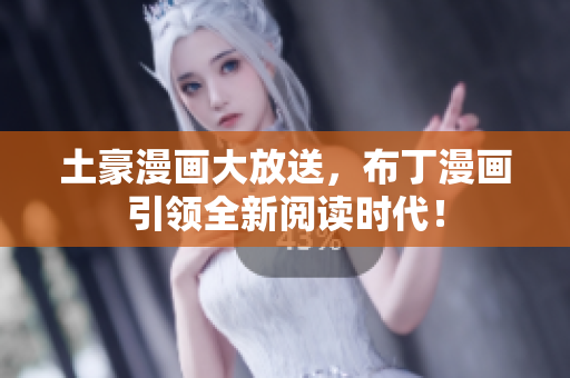土豪漫画大放送，布丁漫画引领全新阅读时代！