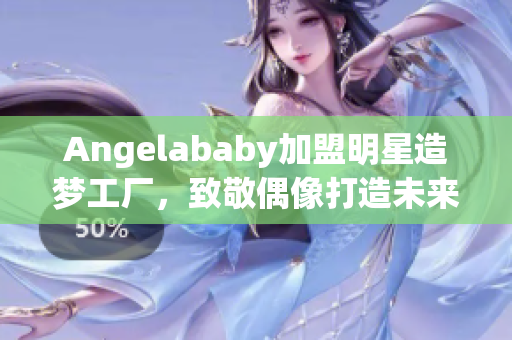 Angelababy加盟明星造梦工厂，致敬偶像打造未来