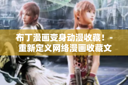 布丁漫画变身动漫收藏！- 重新定义网络漫画收藏文化