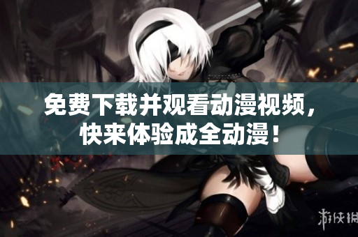 免费下载并观看动漫视频，快来体验成全动漫！