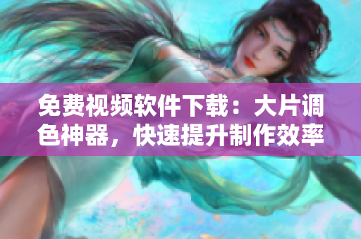 免费视频软件下载：大片调色神器，快速提升制作效率！