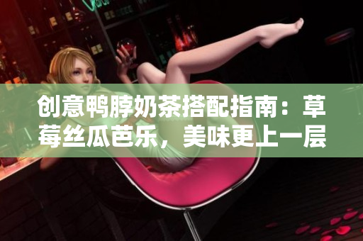 创意鸭脖奶茶搭配指南：草莓丝瓜芭乐，美味更上一层楼！