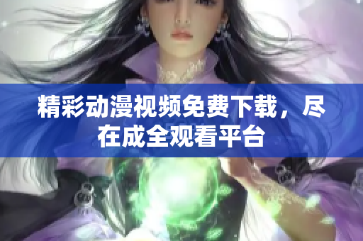 精彩动漫视频免费下载，尽在成全观看平台