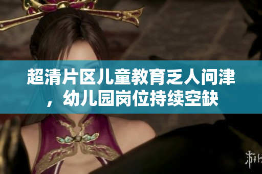 超清片区儿童教育乏人问津，幼儿园岗位持续空缺
