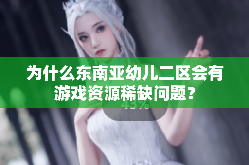 为什么东南亚幼儿二区会有游戏资源稀缺问题？