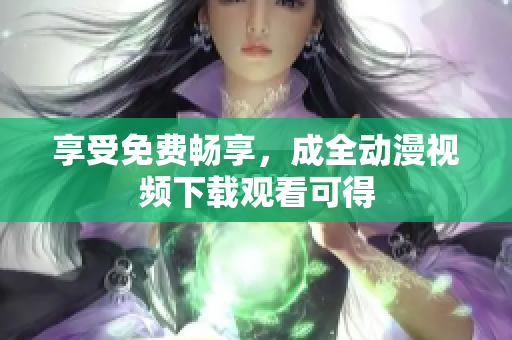 享受免费畅享，成全动漫视频下载观看可得