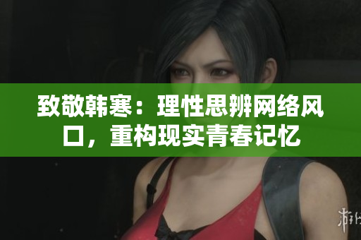 致敬韩寒：理性思辨网络风口，重构现实青春记忆