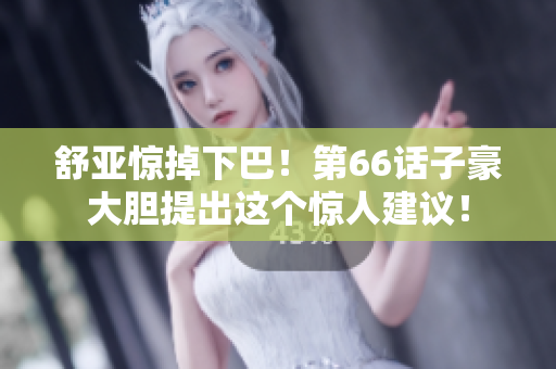 舒亚惊掉下巴！第66话子豪大胆提出这个惊人建议！