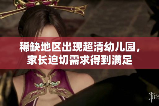 稀缺地区出现超清幼儿园，家长迫切需求得到满足