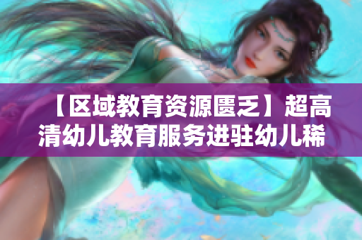 【区域教育资源匮乏】超高清幼儿教育服务进驻幼儿稀缺地区