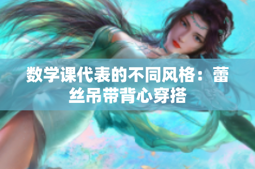 数学课代表的不同风格：蕾丝吊带背心穿搭