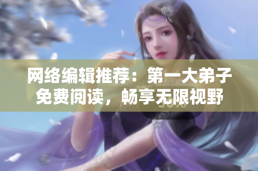 网络编辑推荐：第一大弟子免费阅读，畅享无限视野