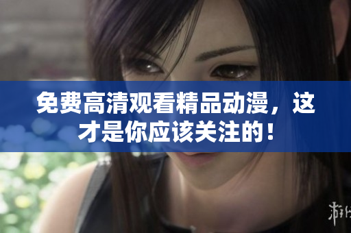 免费高清观看精品动漫，这才是你应该关注的！