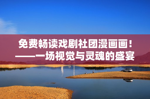 免费畅读戏剧社团漫画画！——一场视觉与灵魂的盛宴