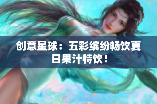 创意星球：五彩缤纷畅饮夏日果汁特饮！