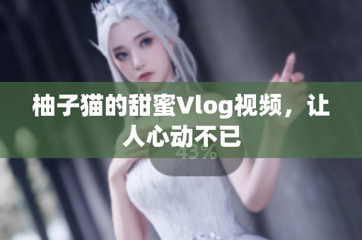 柚子猫的甜蜜Vlog视频，让人心动不已