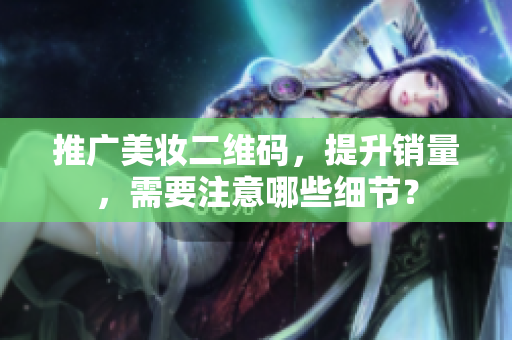 推广美妆二维码，提升销量，需要注意哪些细节？