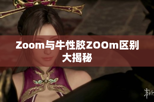Zoom与牛性胶ZOOm区别大揭秘