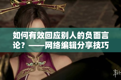 如何有效回应别人的负面言论？——网络编辑分享技巧