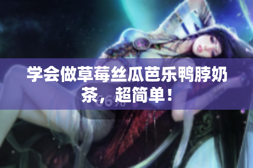 学会做草莓丝瓜芭乐鸭脖奶茶，超简单！