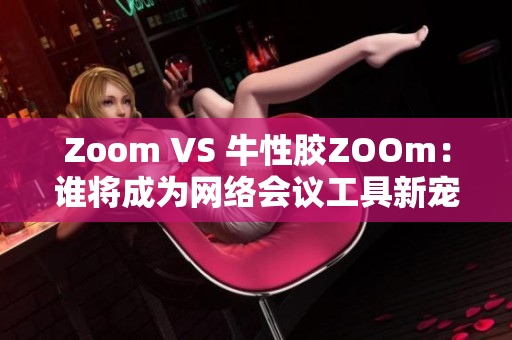 Zoom VS 牛性胶ZOOm：谁将成为网络会议工具新宠？