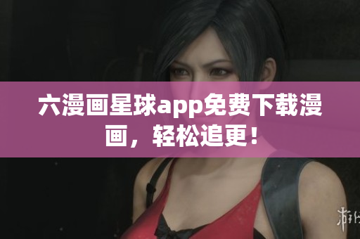 六漫画星球app免费下载漫画，轻松追更！