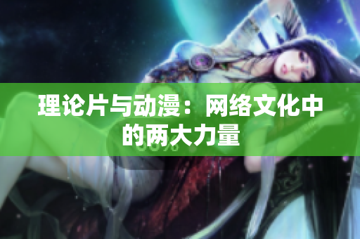 理论片与动漫：网络文化中的两大力量
