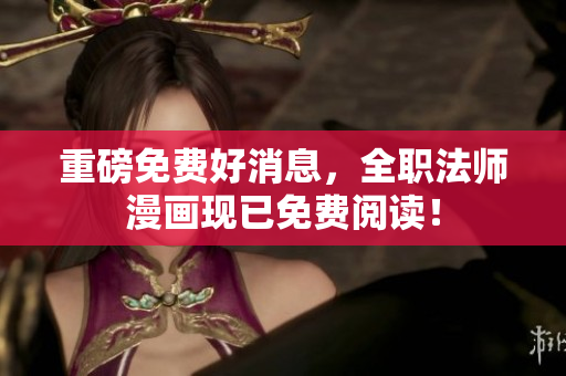 重磅免费好消息，全职法师漫画现已免费阅读！