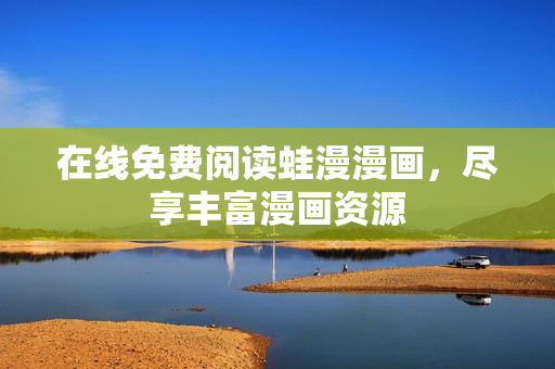 在线免费阅读蛙漫漫画，尽享丰富漫画资源