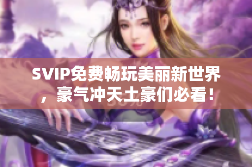 SVIP免费畅玩美丽新世界，豪气冲天土豪们必看！