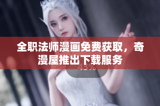 全职法师漫画免费获取，奇漫屋推出下载服务