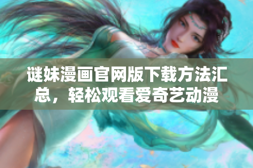 谜妹漫画官网版下载方法汇总，轻松观看爱奇艺动漫