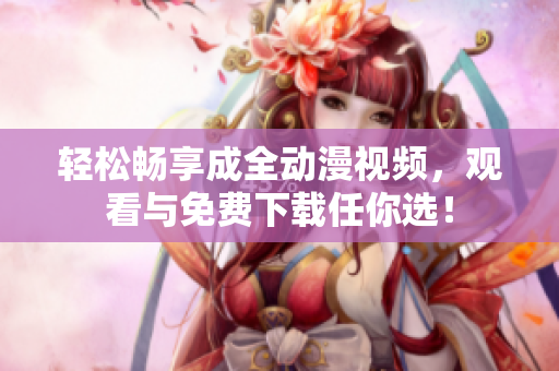 轻松畅享成全动漫视频，观看与免费下载任你选！