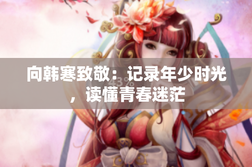 向韩寒致敬：记录年少时光，读懂青春迷茫