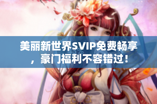 美丽新世界SVIP免费畅享，豪门福利不容错过！