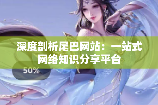 深度剖析尾巴网站：一站式网络知识分享平台