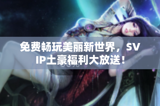 免费畅玩美丽新世界，SVIP土豪福利大放送！