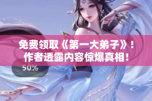 免费领取《第一大弟子》！作者透露内容惊爆真相！