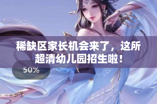 稀缺区家长机会来了，这所超清幼儿园招生啦！