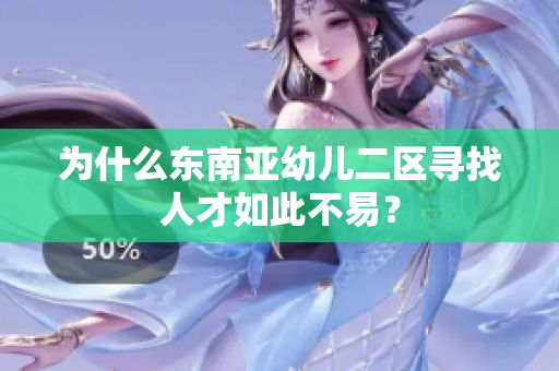 为什么东南亚幼儿二区寻找人才如此不易？