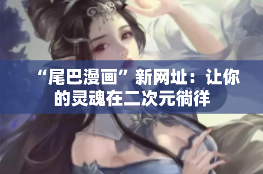 “尾巴漫画”新网址：让你的灵魂在二次元徜徉
