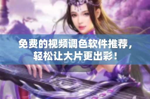 免费的视频调色软件推荐，轻松让大片更出彩！
