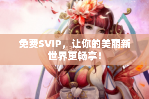 免费SVIP，让你的美丽新世界更畅享！