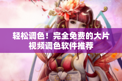 轻松调色！完全免费的大片视频调色软件推荐