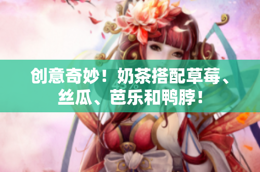 创意奇妙！奶茶搭配草莓、丝瓜、芭乐和鸭脖！