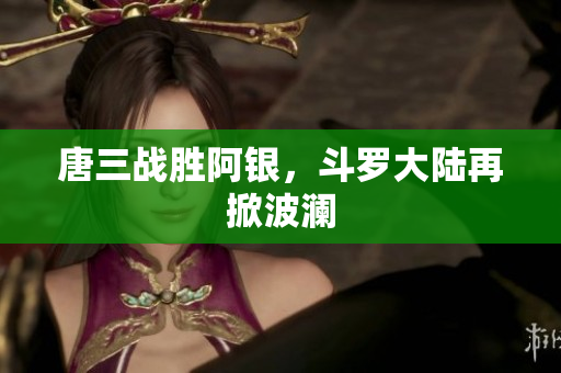 唐三战胜阿银，斗罗大陆再掀波澜
