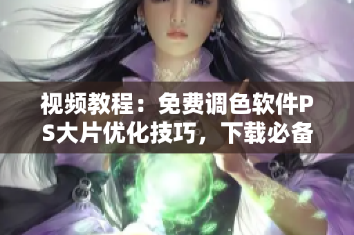视频教程：免费调色软件PS大片优化技巧，下载必备