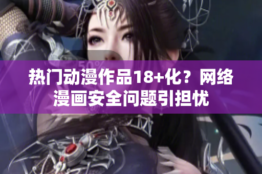 热门动漫作品18+化？网络漫画安全问题引担忧