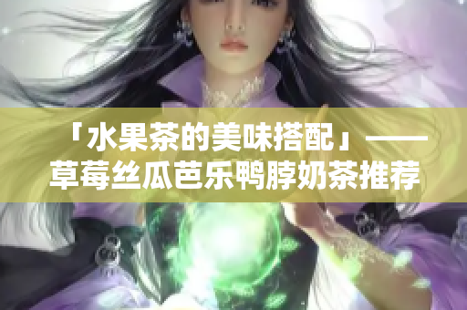 「水果茶的美味搭配」——草莓丝瓜芭乐鸭脖奶茶推荐
