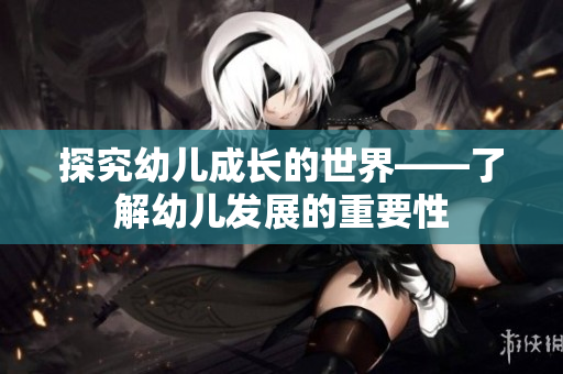 探究幼儿成长的世界——了解幼儿发展的重要性